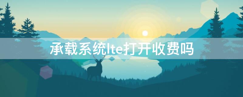 承载系统lte打开收费吗 承载系统lte打开会收费吗