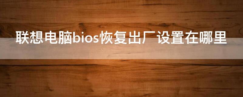 联想电脑bios恢复出厂设置在哪里 联想bios如何恢复出厂设置?