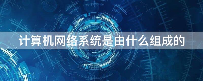 计算机网络系统是由什么组成的（计算机网络是由什么系统构成的）