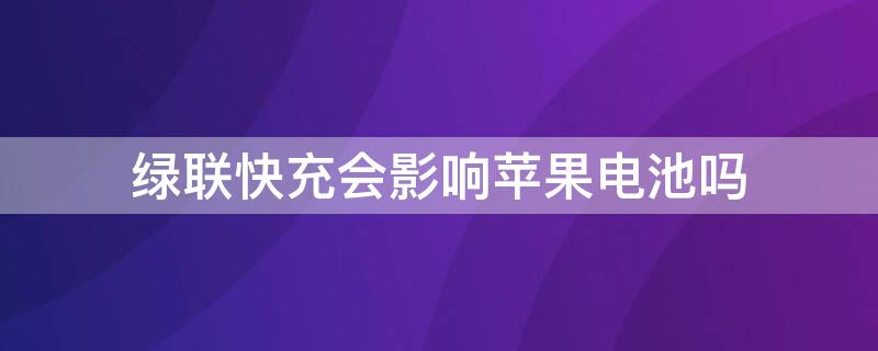 绿联快充会影响iPhone电池吗（苹果用绿联快充电池健康）