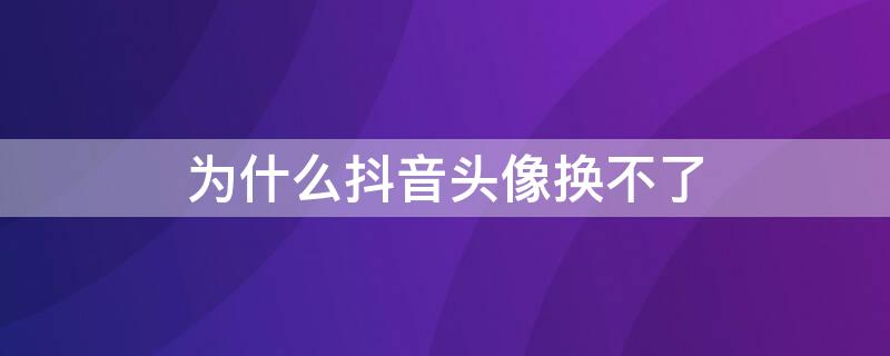 为什么抖音头像换不了 为什么抖音头像换不了让我稍后重