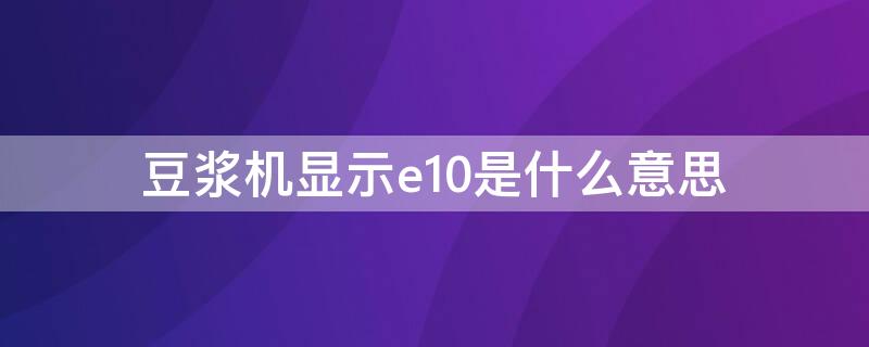 豆浆机显示e10是什么意思（豆浆机e1表示什么意思）