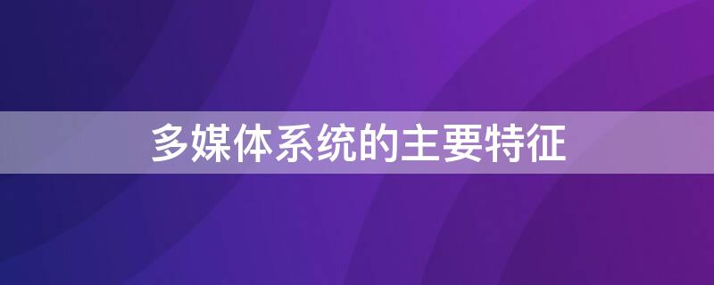 多媒体系统的主要特征（多媒体通信系统的特征）