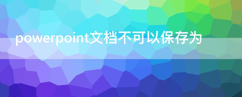 powerpoint文档不可以保存为 powerpoint文档不可以保存为什么软件