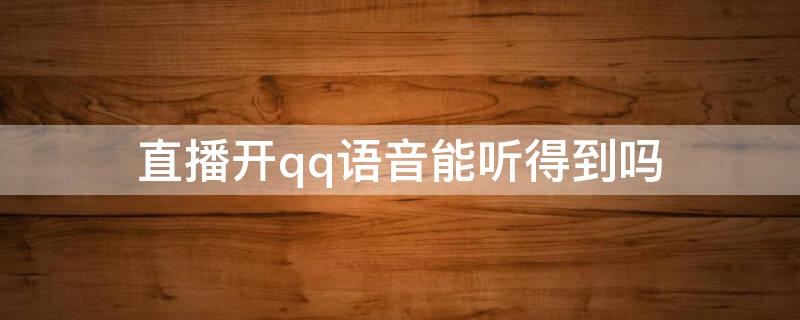 直播开qq语音能听得到吗 qq音乐有语音直播吗