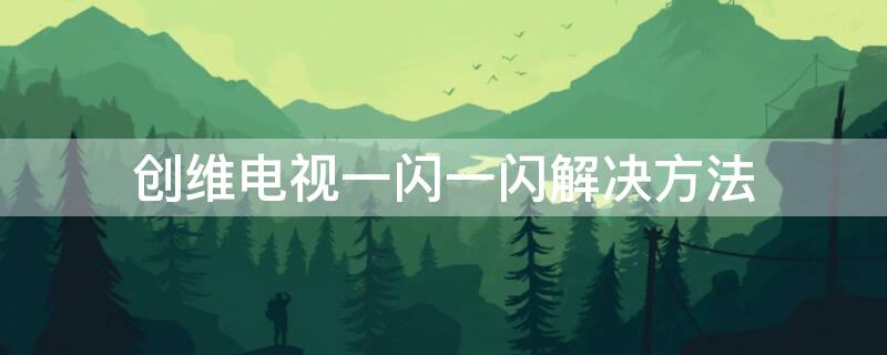 创维电视一闪一闪解决方法 创维液晶电视一闪一闪解决方法