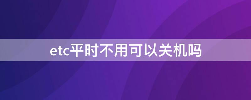 etc平时不用可以关机吗（etc不用的时候可以关机吗）