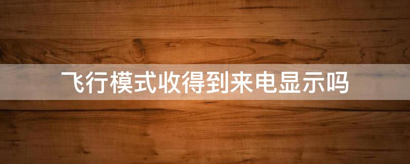 飞行模式收得到来电显示吗 飞行模式是来电对方显示什么