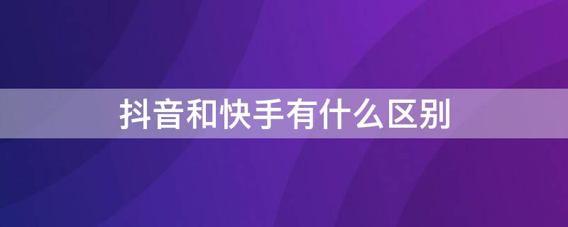 抖音和快手有什么区别（抖音和快手有什么区别?）