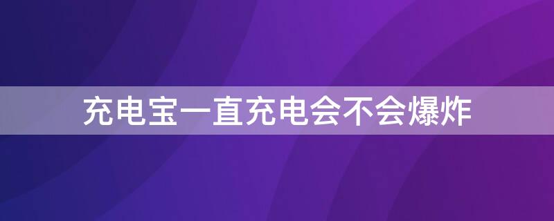 充电宝一直充电会不会爆炸（充电宝充电时会不会爆炸）