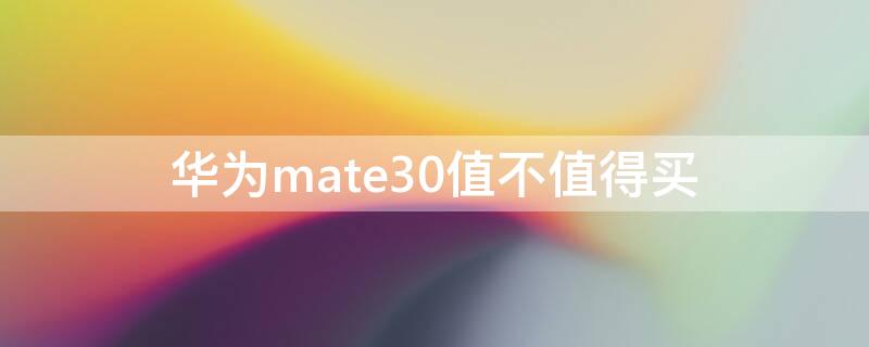 华为mate30值不值得买（华为mate30值得买么）