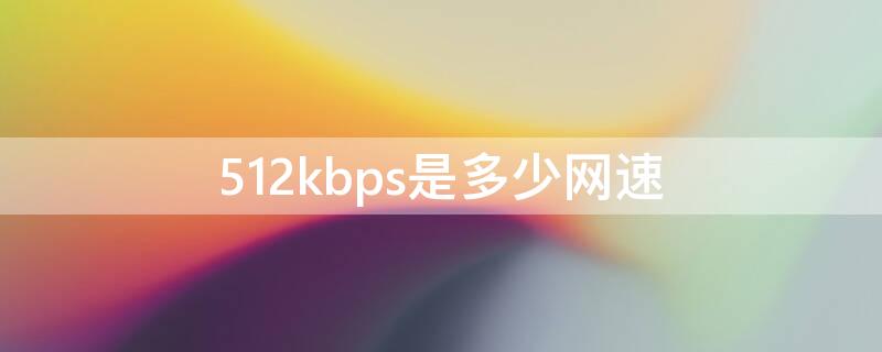 512kbps是多少网速（限速512kbps是多少网速）