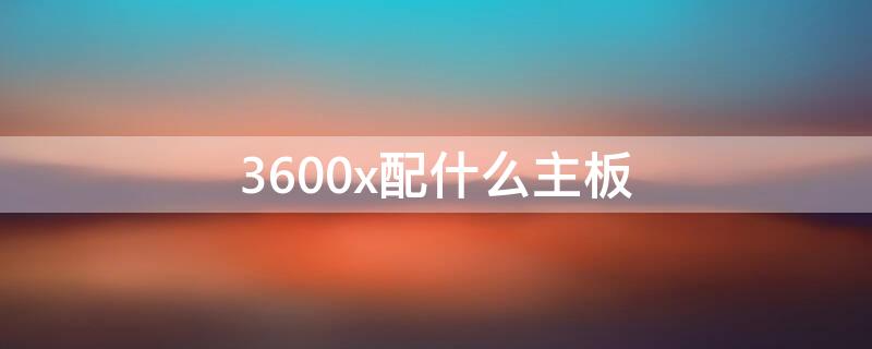 3600x配什么主板