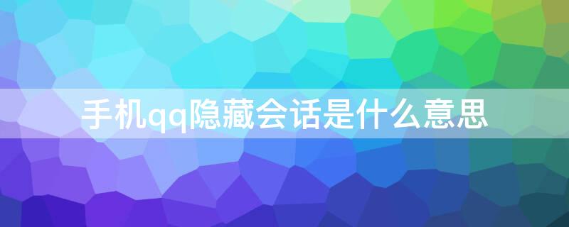 手机qq隐藏会话是什么意思（QQ里面的隐藏会话是什么意思）