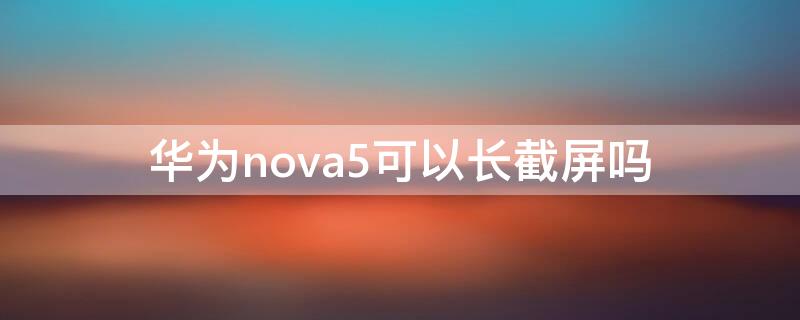 华为nova5可以长截屏吗 华为nova5怎么长截屏教程