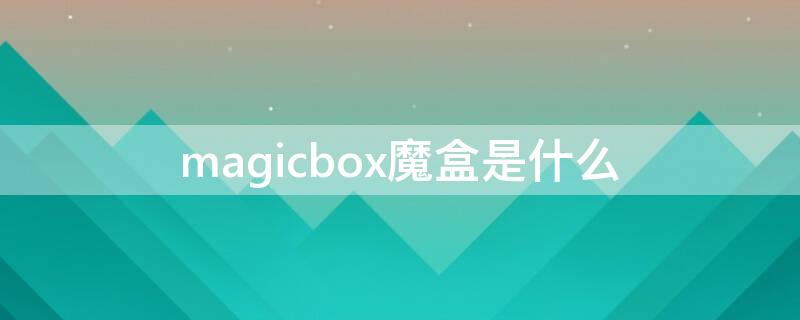 magicbox魔盒是什么（magicbox是什么东西）