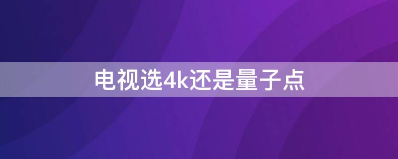 电视选4k还是量子点 电视是量子点的好还是4k的好