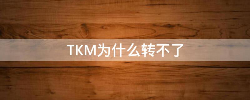 TKM为什么转不了