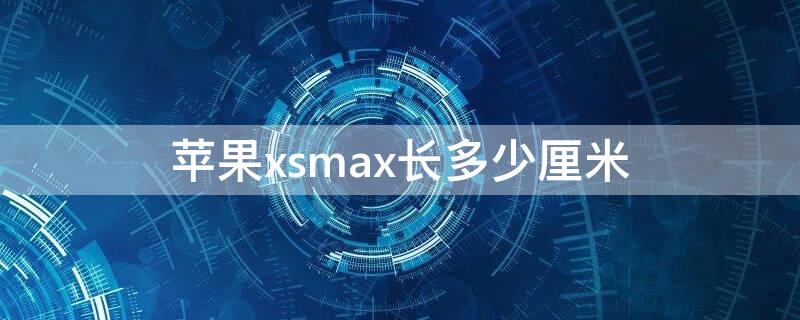 iPhonexsmax长多少厘米 苹果xsmax多长厘米