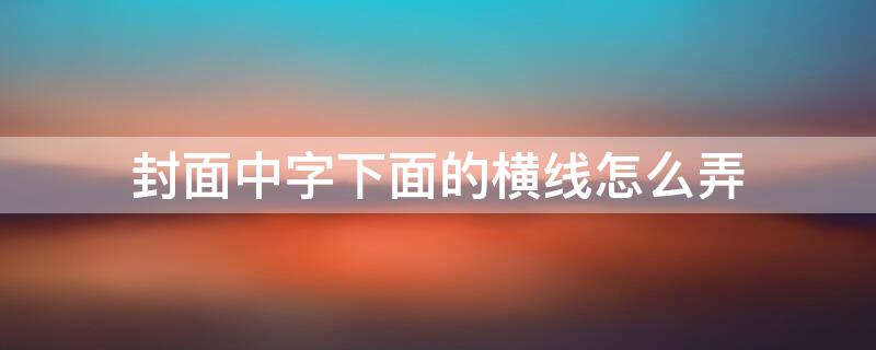 封面中字下面的横线怎么弄 封面文字下面长横线怎么打