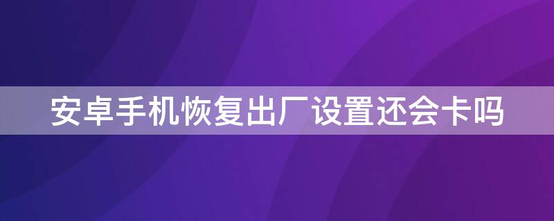 安卓手机恢复出厂设置还会卡吗