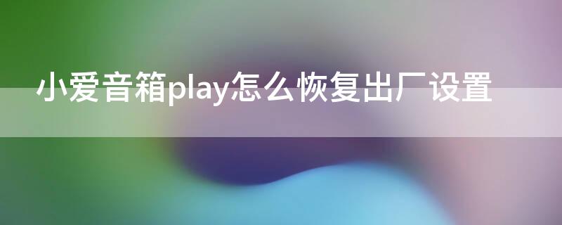 小爱音箱play怎么恢复出厂设置 小爱音箱play怎么重新设置