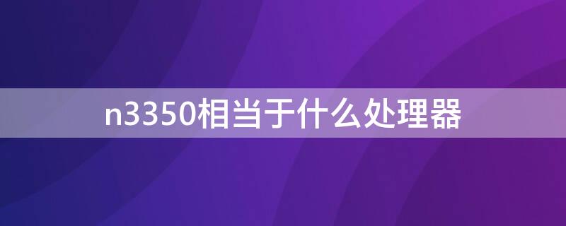 n3350相当于什么处理器（n3350处理器相当于几代）