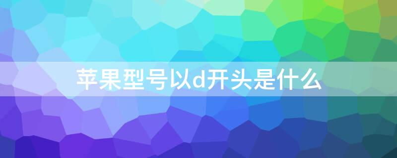 iPhone型号以d开头是什么（iphone序列号D开头是什么意思）