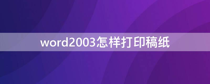 word2003怎样打印稿纸 word2003如何打印作文纸