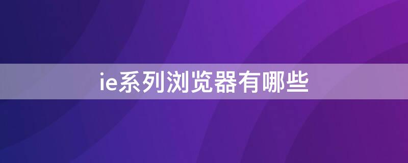 ie系列浏览器有哪些 ie系列浏览器有哪些可以用