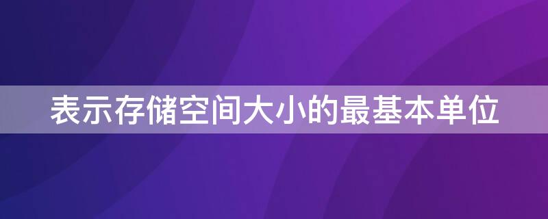 表示存储空间大小的最基本单位 表示存储空间的最基本单位是