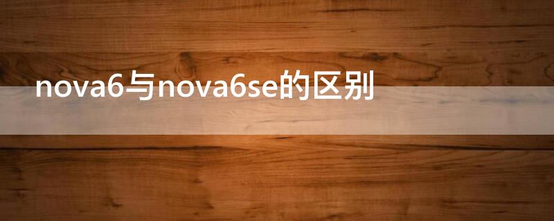 nova6与nova6se的区别（华为nova6与nova6se区别）