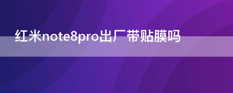 红米note8pro出厂带贴膜吗 红米note8pro出厂有贴膜吗