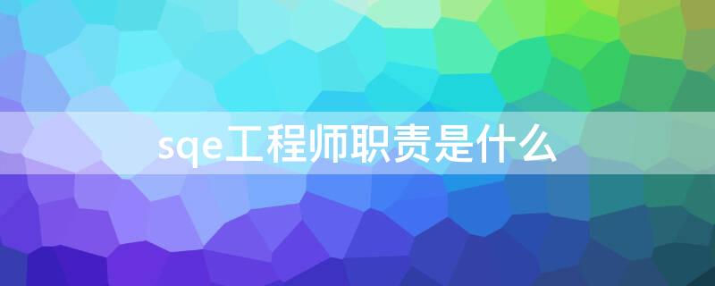 sqe工程师职责是什么 sqe工程师职责是什么 英文