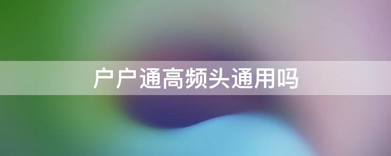 户户通高频头通用吗 户户通高频头通用吗?