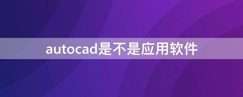 autocad是不是应用软件 autocad是系统软件还是应用软件