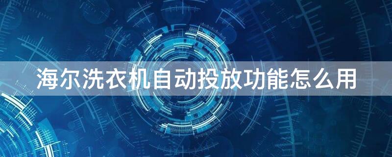 海尔洗衣机自动投放功能怎么用（海尔洗衣机智能投放使用方法）