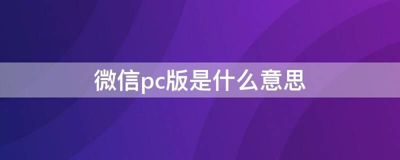 微信pc版是什么意思（微信PC端是什么）