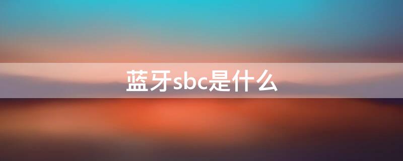 蓝牙sbc是什么 蓝牙sbc是什么意思怎么解决