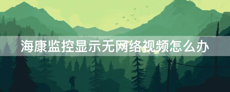 海康监控显示无网络视频怎么办（海康监控经常显示无视频信号）