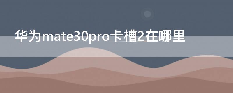 华为mate30pro卡槽2在哪里（华为mate30pro两个卡槽在哪里）