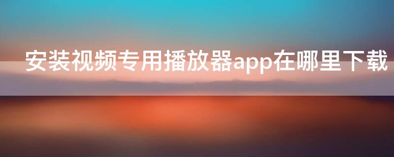 安装视频专用播放器app在哪里下载（怎样下载视频播放器app）