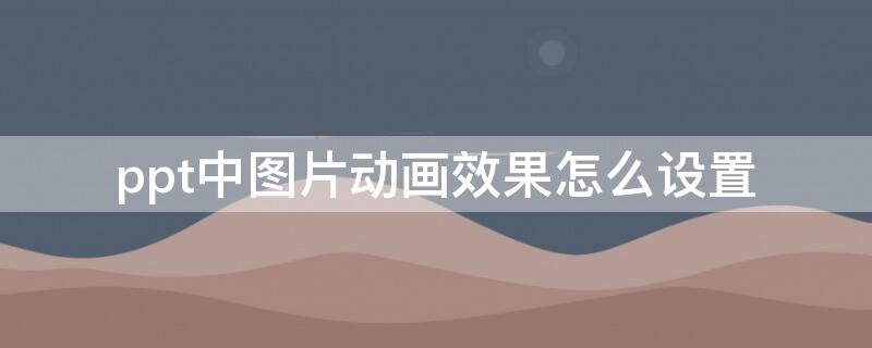 ppt中图片动画效果怎么设置（ppt中如何设置图片的动画效果）