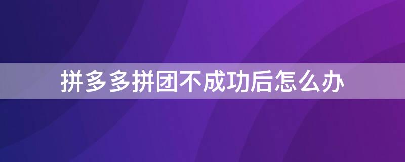 拼多多拼团不成功后怎么办 拼多多没有拼团成功会自动成团吗