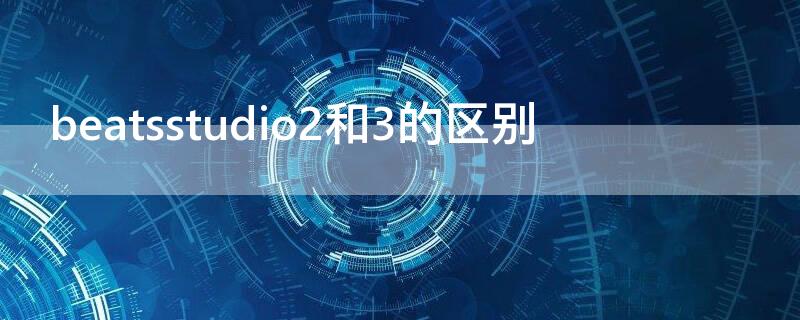 beatsstudio2和3的区别（beatsstudio3和2有什么区别）