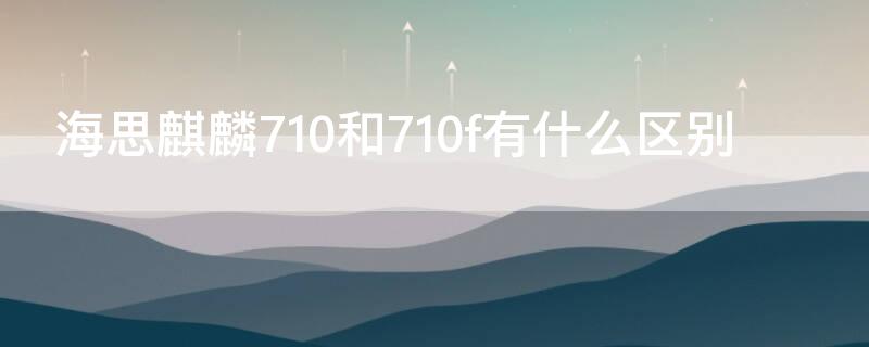 海思麒麟710和710f有什么区别 海思麒麟710f和华为麒麟710是一样的吗