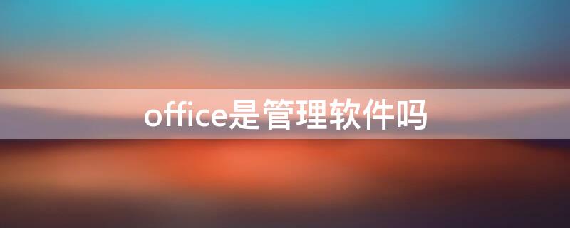 office是管理软件吗（office是系统软件吗）