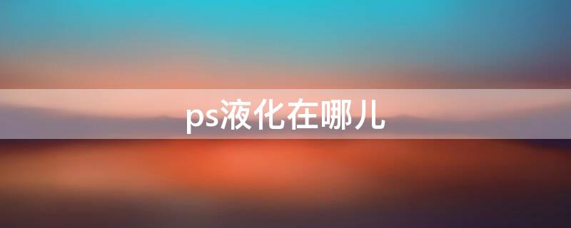 ps液化在哪儿（ps液化在哪里?）