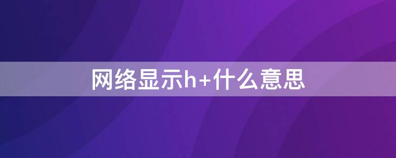 网络显示h+什么意思（网络显示hd）