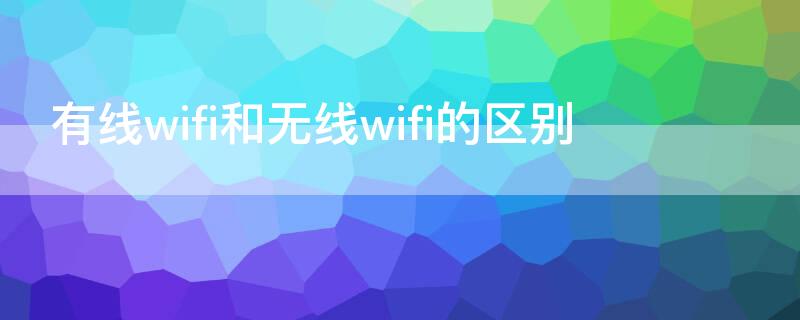 有线wifi和无线wifi的区别（无线wifi路由器和有线wifi的区别）